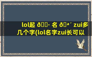 lol起 🌷 名 🪴 zui
多几个字(lol名字zui
长可以起几个字)